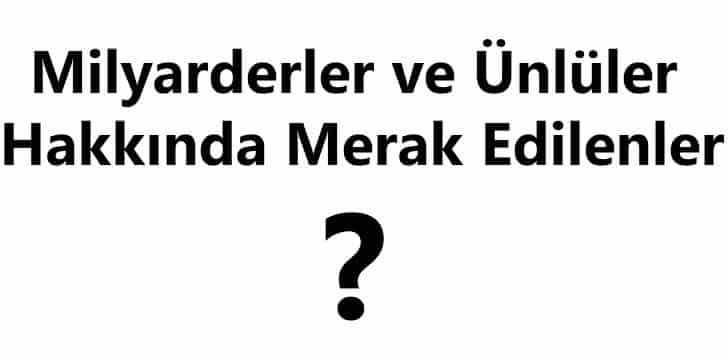 Milyarderler ve Ünlüler Hakkında Merak Edilenler